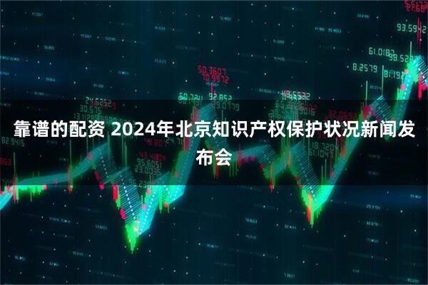 靠谱的配资 2024年北京知识产权保护状况新闻发布会