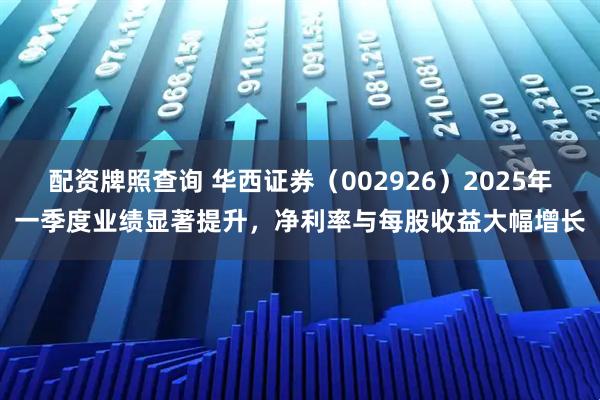 配资牌照查询 华西证券（002926）2025年一季度业绩显著提升，净利率与每股收益大幅增长