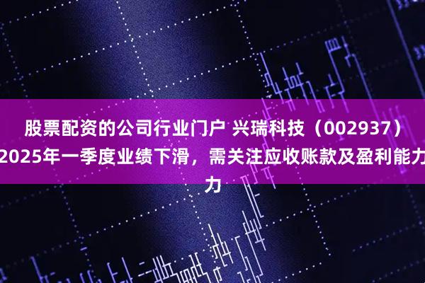 股票配资的公司行业门户 兴瑞科技（002937）2025年一季度业绩下滑，需关注应收账款及盈利能力