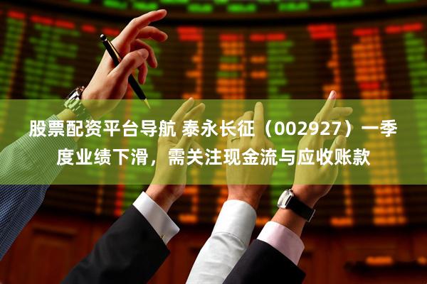 股票配资平台导航 泰永长征（002927）一季度业绩下滑，需关注现金流与应收账款