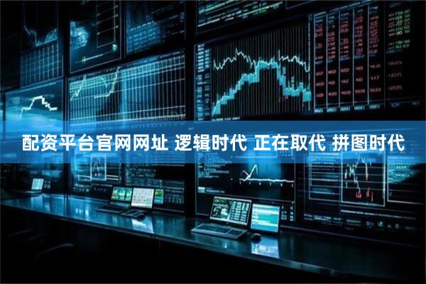 配资平台官网网址 逻辑时代 正在取代 拼图时代