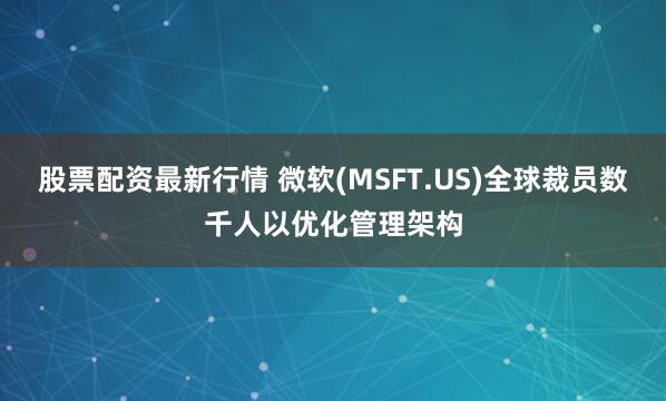 股票配资最新行情 微软(MSFT.US)全球裁员数千人以优化管理架构