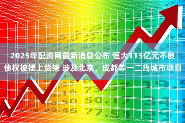 2025年配资网最新消息公布 恒大113亿元不良债权被摆上货架 涉及北京、成都等一二线城市项目