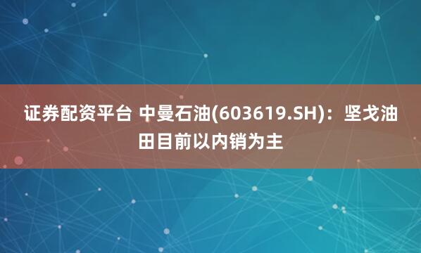 证券配资平台 中曼石油(603619.SH)：坚戈油田目前以内销为主