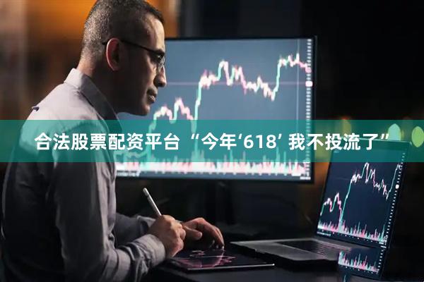 合法股票配资平台 “今年‘618’ 我不投流了”
