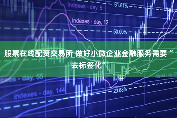 股票在线配资交易所 做好小微企业金融服务需要“去标签化”