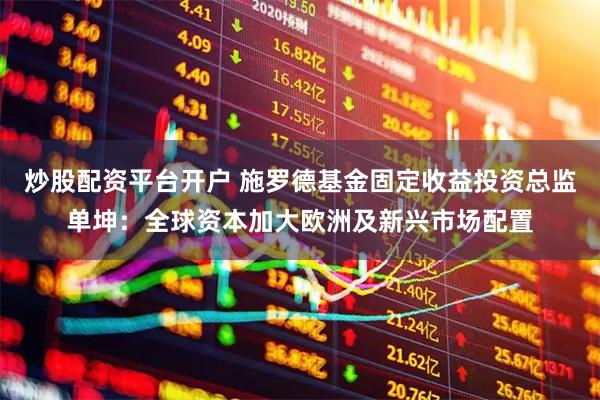 炒股配资平台开户 施罗德基金固定收益投资总监单坤：全球资本加大欧洲及新兴市场配置