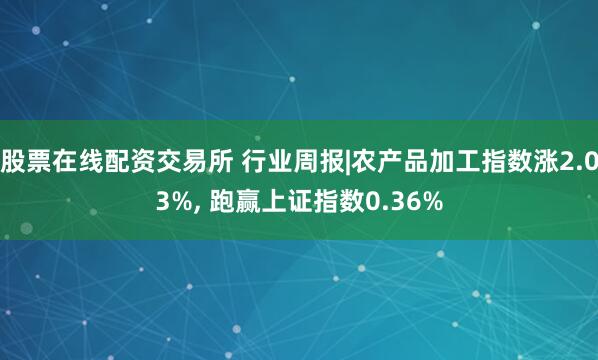 股票在线配资交易所 行业周报|农产品加工指数涨2.03%, 跑赢上证指数0.36%