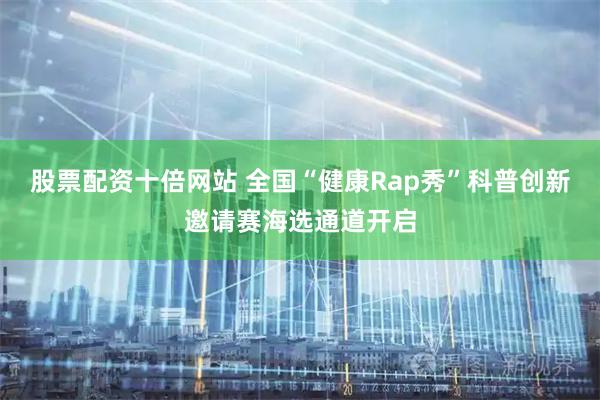股票配资十倍网站 全国“健康Rap秀”科普创新邀请赛海选通道开启