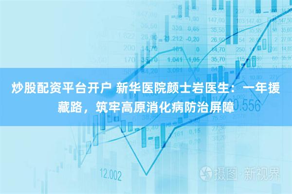 炒股配资平台开户 新华医院颜士岩医生：一年援藏路，筑牢高原消化病防治屏障