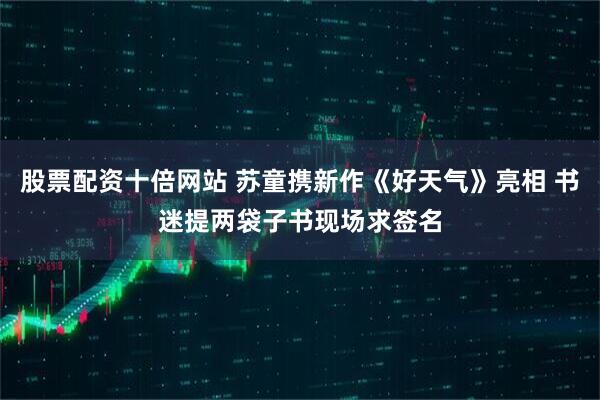 股票配资十倍网站 苏童携新作《好天气》亮相 书迷提两袋子书现场求签名