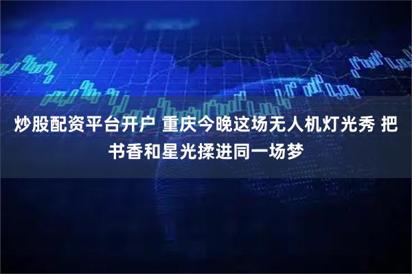 炒股配资平台开户 重庆今晚这场无人机灯光秀 把书香和星光揉进同一场梦