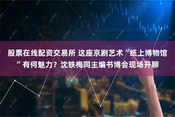 股票在线配资交易所 这座京剧艺术“纸上博物馆”有何魅力？沈铁梅同主编书博会现场开聊