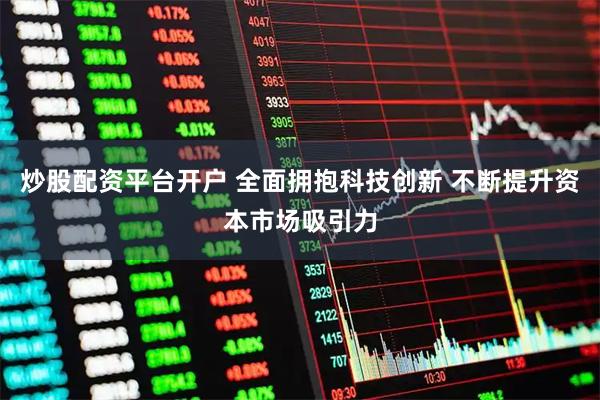 炒股配资平台开户 全面拥抱科技创新 不断提升资本市场吸引力