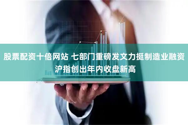 股票配资十倍网站 七部门重磅发文力挺制造业融资 沪指创出年内收盘新高