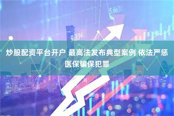 炒股配资平台开户 最高法发布典型案例 依法严惩医保骗保犯罪