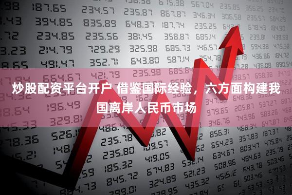 炒股配资平台开户 借鉴国际经验，六方面构建我国离岸人民币市场