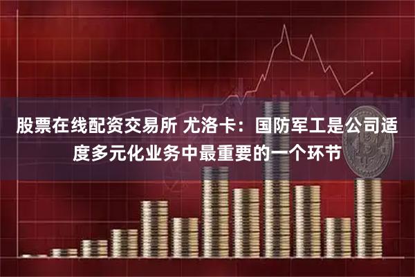 股票在线配资交易所 尤洛卡：国防军工是公司适度多元化业务中最重要的一个环节