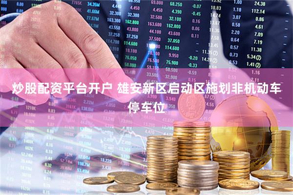 炒股配资平台开户 雄安新区启动区施划非机动车停车位