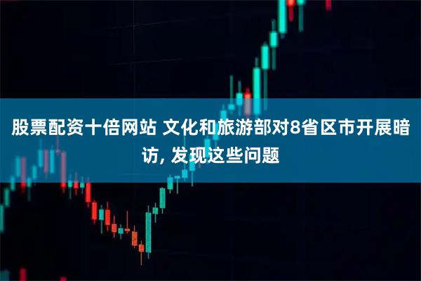 股票配资十倍网站 文化和旅游部对8省区市开展暗访, 发现这些问题