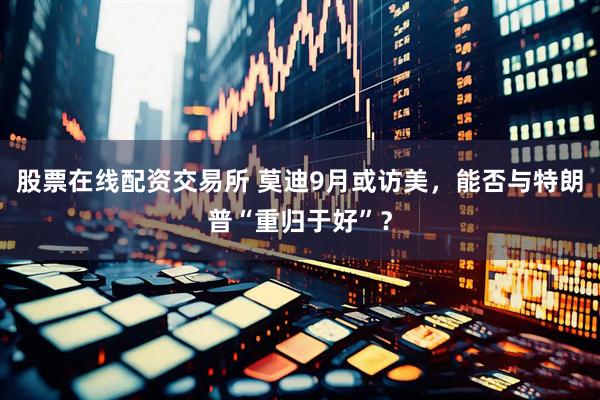 股票在线配资交易所 莫迪9月或访美，能否与特朗普“重归于好”？