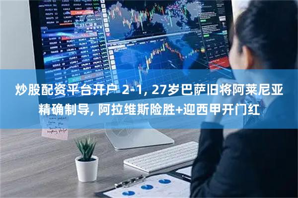 炒股配资平台开户 2-1, 27岁巴萨旧将阿莱尼亚精确制导, 阿拉维斯险胜+迎西甲开门红