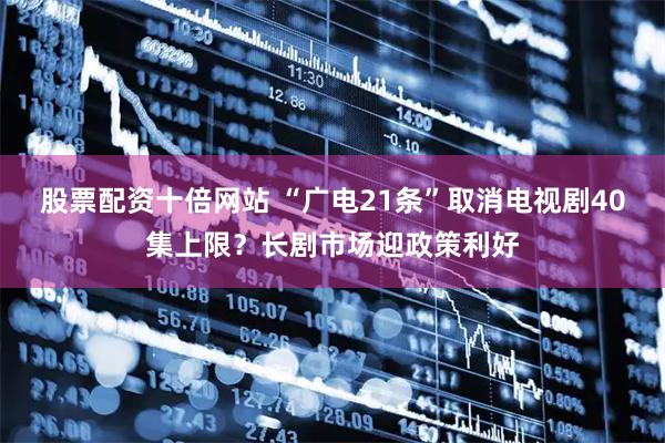 股票配资十倍网站 “广电21条”取消电视剧40集上限？长剧市场迎政策利好