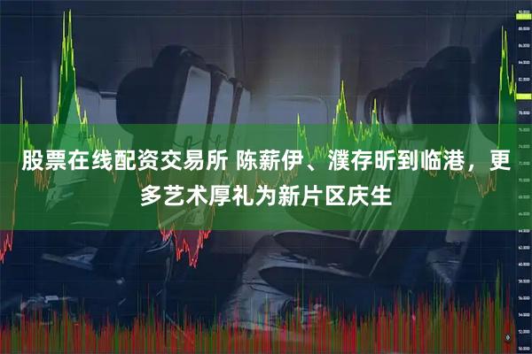 股票在线配资交易所 陈薪伊、濮存昕到临港，更多艺术厚礼为新片区庆生