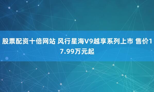 股票配资十倍网站 风行星海V9越享系列上市 售价17.99万元起