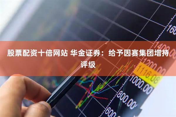 股票配资十倍网站 华金证券：给予因赛集团增持评级