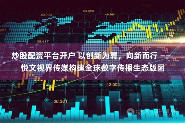 炒股配资平台开户 以创新为翼，向新而行 —— 悦文视界传媒构建全球数字传播生态版图