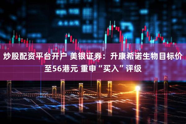 炒股配资平台开户 美银证券：升康希诺生物目标价至56港元 重申“买入”评级