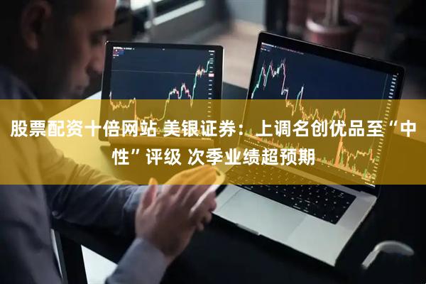 股票配资十倍网站 美银证券：上调名创优品至“中性”评级 次季业绩超预期