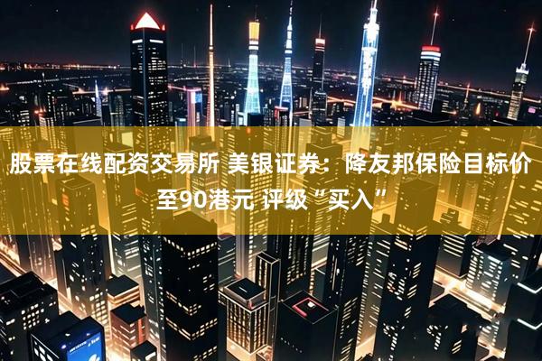 股票在线配资交易所 美银证券：降友邦保险目标价至90港元 评级“买入”