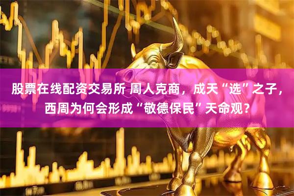 股票在线配资交易所 周人克商，成天“选”之子，西周为何会形成“敬德保民”天命观？