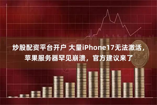 炒股配资平台开户 大量iPhone17无法激活，苹果服务器罕见崩溃，官方建议来了