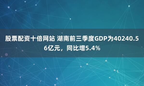 股票配资十倍网站 湖南前三季度GDP为40240.56亿元，同比增5.4%