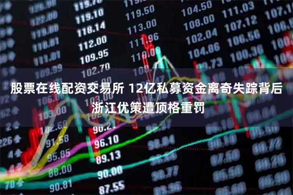 股票在线配资交易所 12亿私募资金离奇失踪背后 浙江优策遭顶格重罚