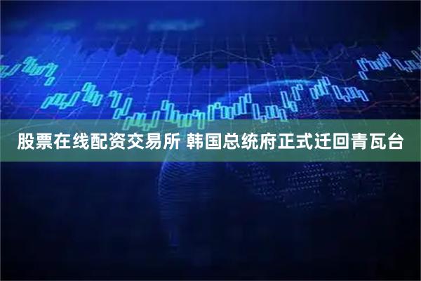股票在线配资交易所 韩国总统府正式迁回青瓦台