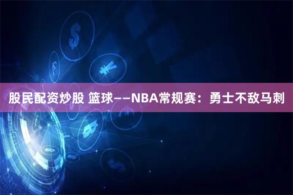 股民配资炒股 篮球——NBA常规赛：勇士不敌马刺
