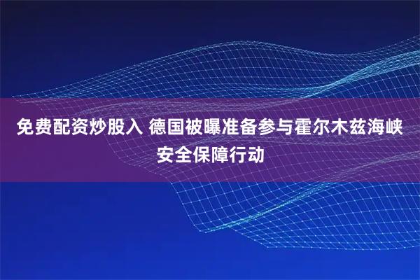 免费配资炒股入 德国被曝准备参与霍尔木兹海峡安全保障行动