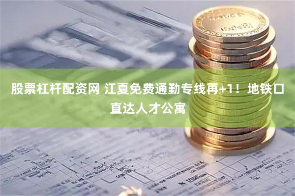 股票杠杆配资网 江夏免费通勤专线再+1！地铁口直达人才公寓
