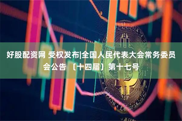 好股配资网 受权发布|全国人民代表大会常务委员会公告 〔十四届〕第十七号