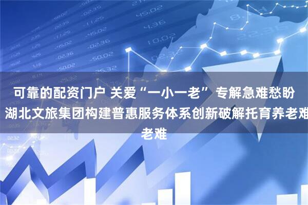 可靠的配资门户 关爱“一小一老” 专解急难愁盼  湖北文旅集团构建普惠服务体系创新破解托育养老难