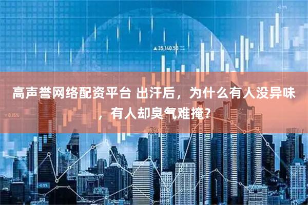 高声誉网络配资平台 出汗后,为什么有人没异味,有人却臭气难掩?