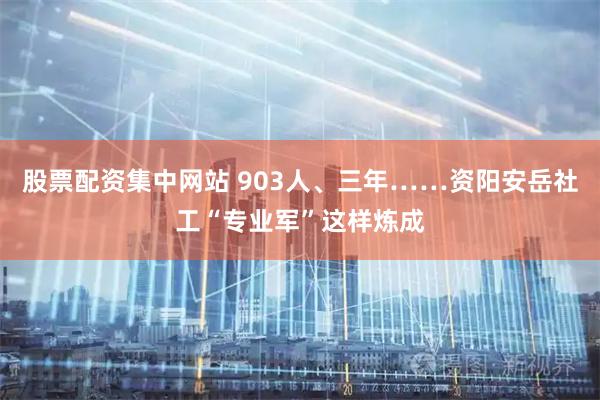 股票配资集中网站 903人、三年……资阳安岳社工“专业军”这样炼成