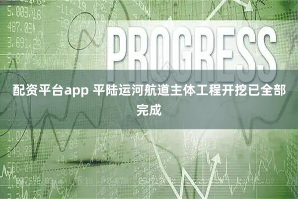 配资平台app 平陆运河航道主体工程开挖已全部完成