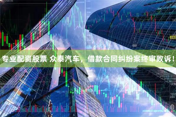 专业配资股票 众泰汽车，借款合同纠纷案终审败诉！