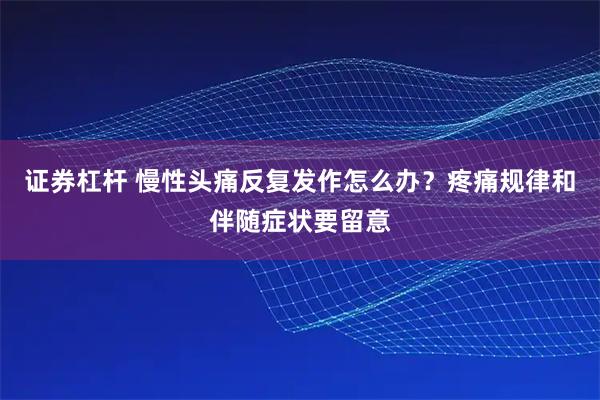 证券杠杆 慢性头痛反复发作怎么办？疼痛规律和伴随症状要留意
