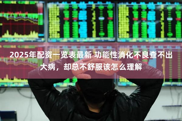 2025年配资一览表最新 功能性消化不良查不出大病，却总不舒服该怎么理解